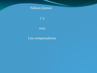 Nelson jimnez
7`5
2013
Los computadores
 