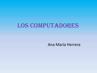 Los computadores
Ana María Herrera
 