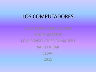 LOS COMPUTADORES
LUISA ELENA VEGA VILLERO
YUDIS MAESTRE
I.E ALFONSO LOPES PUMAREJO
VALLEDUPAR
CESAR
2015
 
