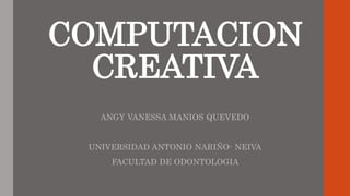 COMPUTACION
CREATIVA
ANGY VANESSA MANIOS QUEVEDO
UNIVERSIDAD ANTONIO NARIÑO- NEIVA
FACULTAD DE ODONTOLOGIA
 