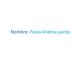 Nombre: Paola Andrea pardo.