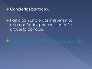 

Conciertos barrocos.



Participan uno o dos instrumentos
acompañados por una pequeña
orquesta barroca.



http://www.youtube.com/watch?v=Bm
CRCH-D5is

 