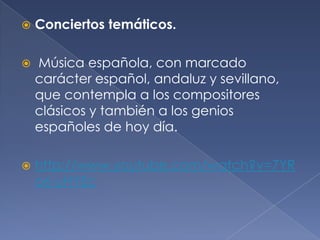 

Conciertos temáticos.



Música española, con marcado
carácter español, andaluz y sevillano,
que contempla a los compositores
clásicos y también a los genios
españoles de hoy día.



http://www.youtube.com/watch?v=7YR
o6-uHYEc

 