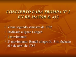 CONCIERTO PARA TROMPA Nº 1 EN RE MAYOR K. 412 Viena segundo semestre de 1782 Dedicado a Ignaz Leitgeb  1 movimiento 2º movimiento: Rondó allegro K. 514, fechado el 6 de abril de 1787  