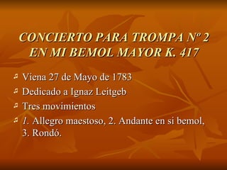 CONCIERTO PARA TROMPA Nº 2 EN MI BEMOL MAYOR K. 417 Viena 27 de Mayo de 1783 Dedicado a Ignaz Leitgeb  Tres movimientos 1.  Allegro maestoso, 2. Andante en si bemol, 3. Rondó.  