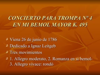 CONCIERTO PARA TROMPA Nº 4 EN MI BEMOL MAYOR K. 495 Viena 26 de junio de 1786  Dedicado a Ignaz Leitgeb Tres movimientos 1. Allegro moderato, 2. Romanza en si bemol- 3. Allegro vivace: rondó 