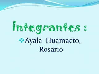 Integrantes :
 Ayala Huamacto,
      Rosario
 