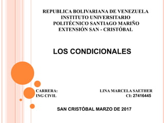 REPUBLICA BOLIVARIANA DE VENEZUELA
INSTITUTO UNIVERSITARIO
POLITÉCNICO SANTIAGO MARIÑO
EXTENSIÓN SAN - CRISTÓBAL
CARRERA: LINA MARCELA SAETHER
ING CIVIL CI: 27416445
SAN CRISTÓBAL MARZO DE 2017
LOS CONDICIONALES
 