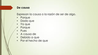 De causa 
Expresan la causa o la razón de ser de algo. 
• Porque 
• Dado que 
• Ya que 
• Porque 
• Pues 
• A causa de 
• Debido a que 
• Por el hecho de que 
 