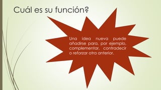 Cuál es su función? 
Una idea nueva puede 
añadirse para, por ejemplo, 
complementar, contradecir 
o reforzar otra anterior. 
 