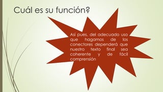 Cuál es su función? 
Así pues, del adecuado uso 
que hagamos de los 
conectores dependerá que 
nuestro texto final sea 
coherente y de fácil 
comprensión 
 
