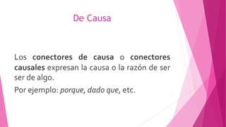 De Causa
Los conectores de causa o conectores
causales expresan la causa o la razón de ser
ser de algo.
Por ejemplo: porque, dado que, etc.
 