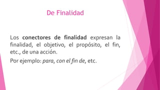 De Finalidad
Los conectores de finalidad expresan la
finalidad, el objetivo, el propósito, el fin,
etc., de una acción.
Por ejemplo: para, con el fin de, etc.
 