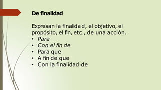 De finalidad
Expresan la finalidad, el objetivo, el
propósito, el fin, etc., de una acción.
• Para
• Con el fin de
• Para que
• A fin de que
• Con la finalidad de
 