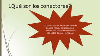 ¿Qué son los conectores?
Un buen uso de los conectores le
da una mayor coherencia a
nuestro discurso y lo hace más
inteligible para el receptor.
 