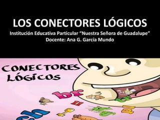 LOS CONECTORES LÓGICOS
Institución Educativa Particular “Nuestra Señora de Guadalupe”
Docente: Ana G. García Mundo
 