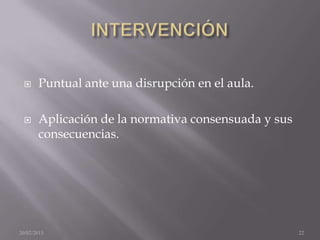      Puntual ante una disrupción en el aula.

      Aplicación de la normativa consensuada y sus
       consecuencias.




20/02/2013                                            22
 