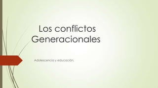 Los conflictos
Generacionales
Adolescencia y educación.

 