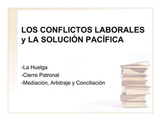 LOS CONFLICTOS LABORALES
y LA SOLUCIÓN PACÍFICA
-La Huelga
-Cierre Patronal
-Mediación, Arbitraje y Conciliación
 