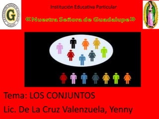 Institución Educativa Particular
Tema: LOS CONJUNTOS
Lic. De La Cruz Valenzuela, Yenny
 