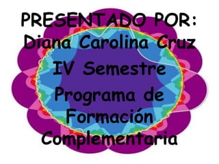 PRESENTADO POR:
Diana Carolina Cruz
   IV Semestre
   Programa de
    Formación
  Complementaria
 
