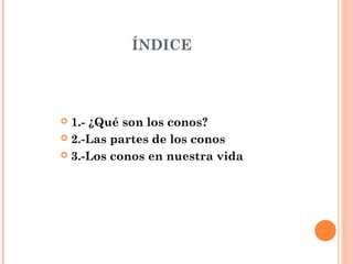 ÍNDICE
1.- ¿Qué son los conos?
2.-Las partes de los conos
3.-Los conos en nuestra vida