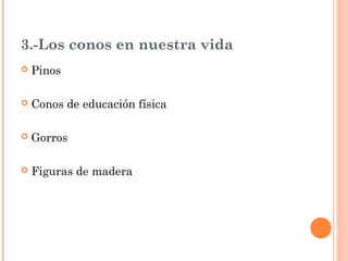 3.-Los conos en nuestra vida
Pinos
Conos de educación física
Gorros
Figuras de madera