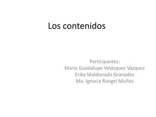 Los contenidos
Participantes:
María Guadalupe Velázquez Vázquez
Erika Maldonado Granados
Ma. Ignacia Rangel Muñoz
 