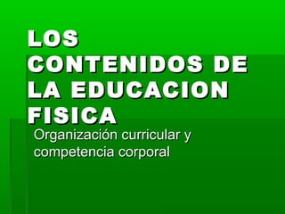 LOSLOS
CONTENIDOS DECONTENIDOS DE
LA EDUCACIONLA EDUCACION
FISICAFISICA
Organización curricular yOrganización curricular y
competencia corporalcompetencia corporal
 