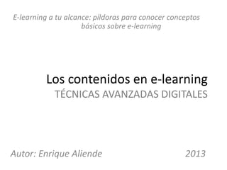 E-learning a tu alcance: píldoras para conocer conceptos
                     básicos sobre e-learning




         Los contenidos en e-learning
            TÉCNICAS AVANZADAS DIGITALES




Autor: Enrique Aliende                             2013
 