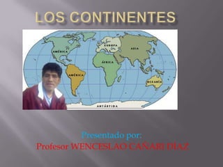 LOS CONTINENTES Presentado por: Profesor WENCESLAO CAÑARI DÍAZ 