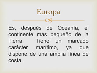 
Es, después de Oceanía, el
continente más pequeño de la
Tierra. Tiene un marcado
carácter marítimo, ya que
dispone de una amplia línea de
costa.
Europa
 