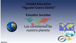Unidad Educativa
“Agustín Cueva Dávila”
Estudios Sociales
Los continentes de
nuestro planeta
 