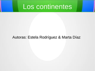 Los continentes

Autoras: Estela Rodríguez & Marta Díaz

 