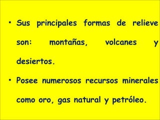 • Sus principales formas de relieve
son: montañas, volcanes y
desiertos.
• Posee numerosos recursos minerales
como oro, gas natural y petróleo.
 