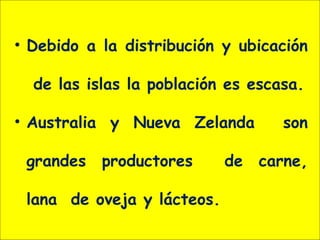 • Debido a la distribución y ubicación
de las islas la población es escasa.
• Australia y Nueva Zelanda son
grandes productores de carne,
lana de oveja y lácteos.
 