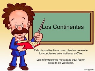 Los Continentes
Esta diapositiva tiene como objetivo presentar
los concientes en enseñanza a OVA.
Las informaciones mostradas aquí fueron
extraída de Wikipedia.
 