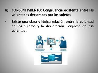 b) CONSENTIMIENTO: Congruencia existente entre las
voluntades declaradas por los sujetos
• Existe una clara y lógica relación entre la voluntad
de los sujetos y la declaración expresa de esa
voluntad.
 