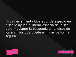 F- La herramienta Liberador de espacio en
disco le ayuda a liberar espacio del disco
duro mediante la búsqueda en el disco de
los archivos que puede eliminar de forma
segura.
Volver a las
preguntas
terminar
 