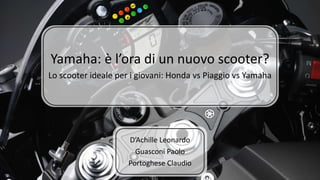 Yamaha: è l’ora di un nuovo scooter?
Lo scooter ideale per i giovani: Honda vs Piaggio vs Yamaha
D’Achille Leonardo
Guasconi Paolo
Portoghese Claudio
 