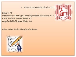 • Escuela secundaria técnica 107
Equipo #3
Integrantes: Santiago Leonel González Manjarres #17
Karla Lizbeth Aceves Rosas #1
Ángela Rubí Córdova Nieto #6
Mtra: Alma Maite Barajas Cardenas
 
