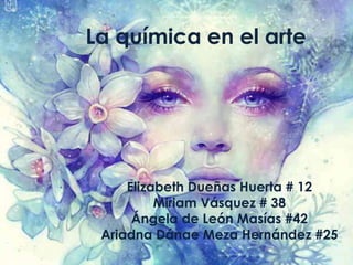 La química en el arte
Elizabeth Dueñas Huerta # 12
Miriam Vásquez # 38
Ángela de León Masías #42
Ariadna Dánae Meza Hernández #25
 