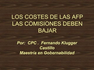 LOS COSTES DE LAS AFP
LAS COMISIONES DEBEN
BAJAR
Por: CPC . Fernando Klugger
Castillo
Maestría en Gobernabilidad
 