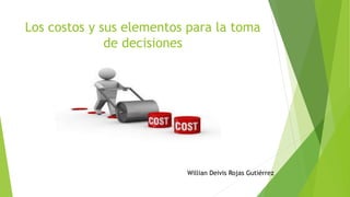 Los costos y sus elementos para la toma
de decisiones
Willian Deivis Rojas Gutiérrez
 
