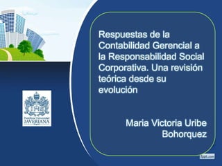 Respuestas de la
Contabilidad Gerencial a
la Responsabilidad Social
Corporativa. Una revisión
teórica desde su
evolución
Maria Victoria Uribe
Bohorquez
 
