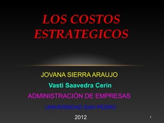LOS COSTOS
 ESTRATEGICOS


   JOVANA SIERRA ARAUJO
     Vasti Saavedra Cerin
ADMINISTRACIÓN DE EMPRESAS
    UNIVERSIDAD SAN PEDRO
             2012            1
 