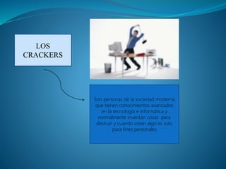 LOS 
CRACKERS 
Son personas de la sociedad moderna 
que tienen conocimientos avanzados 
en la tecnología e informática y 
normalmente inventan cosas para 
destruir y cuando crean algo es solo 
para fines personales 
 