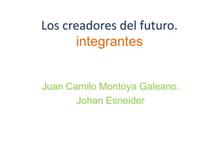 Los creadores del futuro.integrantes Juan Camilo Montoya Galeano. Johan Esneider 