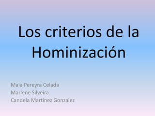 Los criterios de la
Hominización
Maia Pereyra Celada
Marlene Silveira
Candela Martinez Gonzalez
 