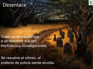 Desenlace Se resuelve el crimen, el  prefecto de policía siente envidia.  Dupin pone una trampa  a un marinero a quien implican sus investigaciones .  